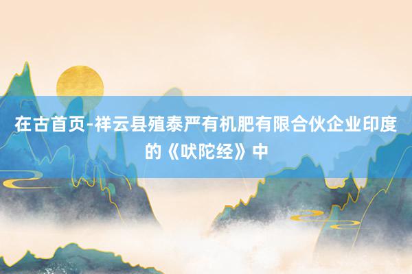 在古首页-祥云县殖泰严有机肥有限合伙企业印度的《吠陀经》中