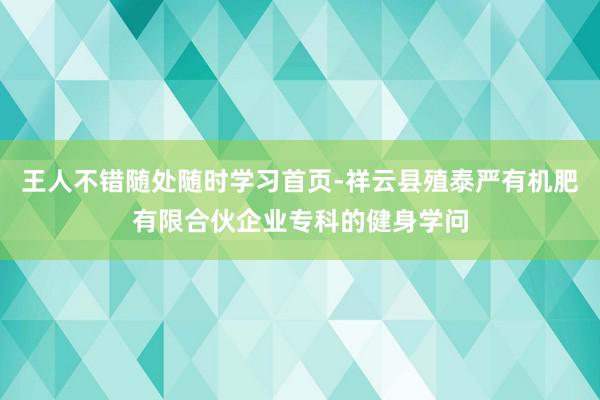 王人不错随处随时学习首页-祥云县殖泰严有机肥有限合伙企业专科的健身学问