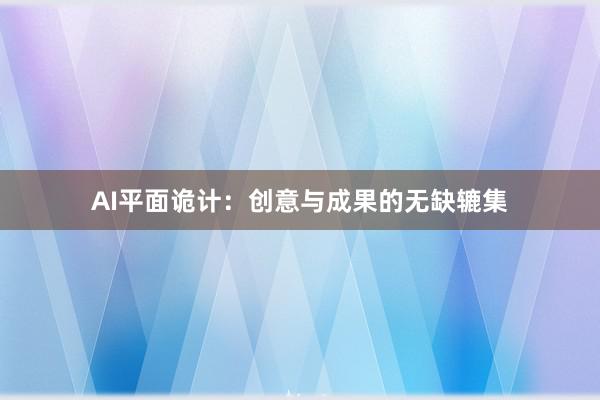 AI平面诡计：创意与成果的无缺辘集