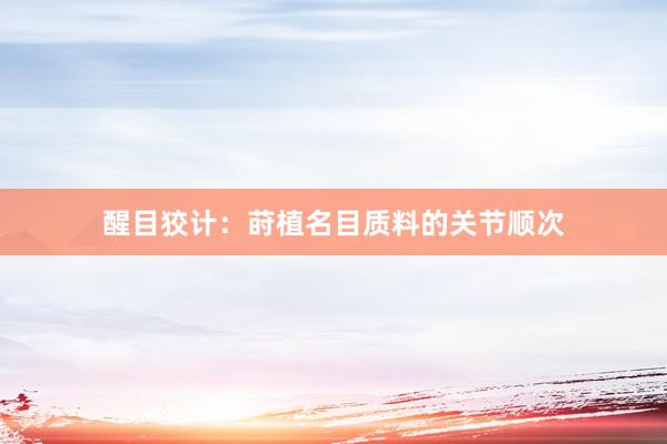 醒目狡计：莳植名目质料的关节顺次