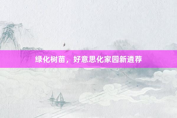 绿化树苗,好意思化家园新遴荐