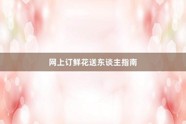 网上订鲜花送东谈主指南