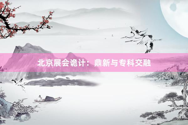 北京展会诡计：鼎新与专科交融