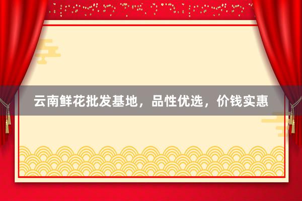 云南鲜花批发基地，品性优选，价钱实惠