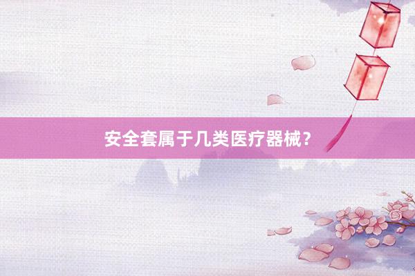 安全套属于几类医疗器械？