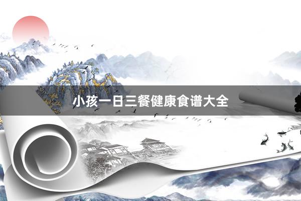 小孩一日三餐健康食谱大全